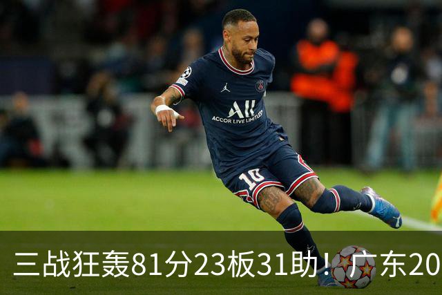 三战狂轰81分23板31助！广东20岁天才后卫疯狂崛起，他能成下一个徐杰吗？