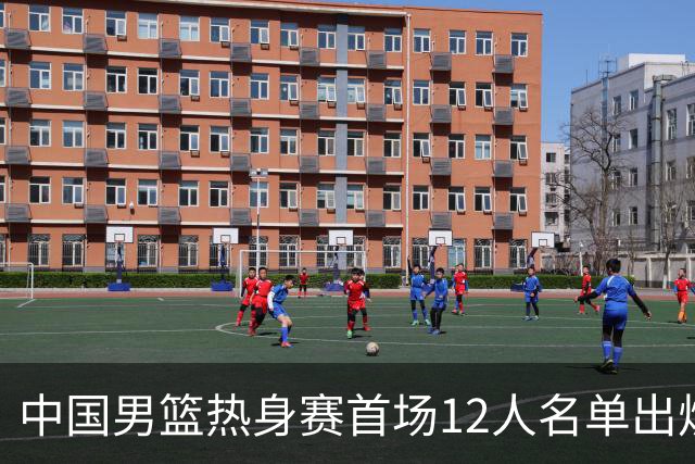 中国男篮热身赛首场12人名单出炉：赵继伟领衔 杨瀚森等9人缺席